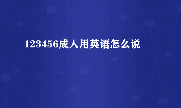 123456成人用英语怎么说