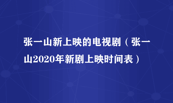 张一山新上映的电视剧（张一山2020年新剧上映时间表）