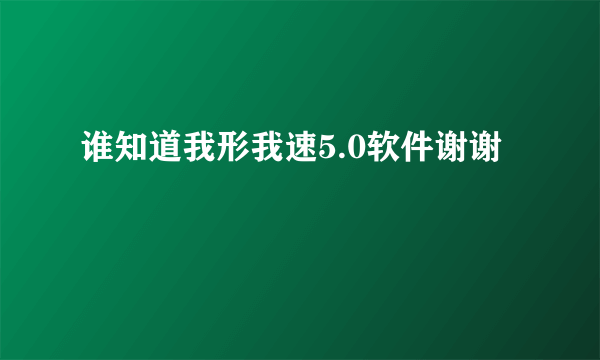 谁知道我形我速5.0软件谢谢