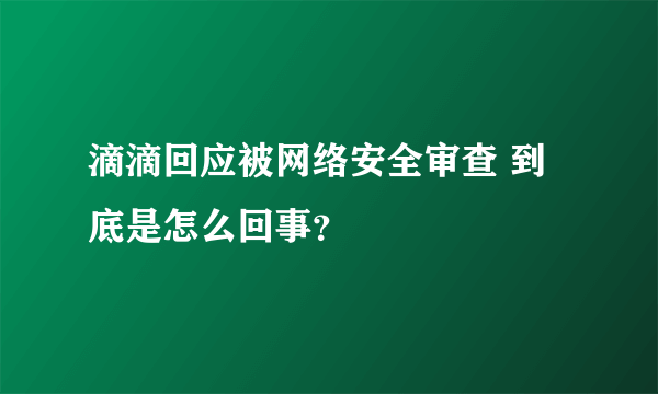 滴滴回应被网络安全审查 到底是怎么回事？