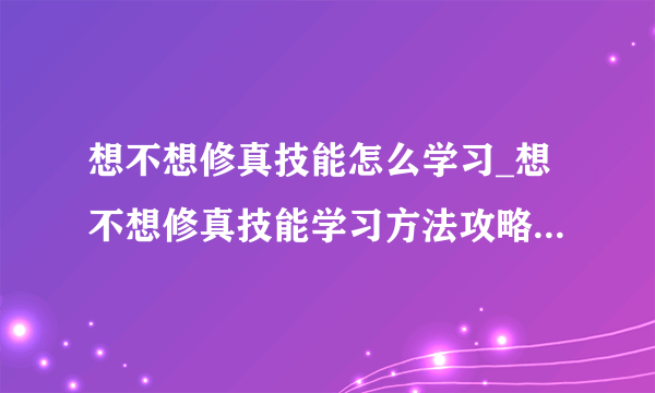 想不想修真技能怎么学习_想不想修真技能学习方法攻略[多图]