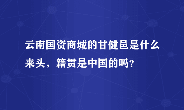 云南国资商城的甘健邑是什么来头，籍贯是中国的吗？