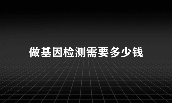 做基因检测需要多少钱