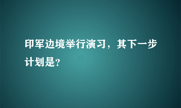 印军边境举行演习，其下一步计划是？