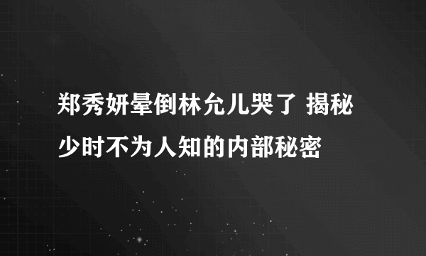 郑秀妍晕倒林允儿哭了 揭秘少时不为人知的内部秘密