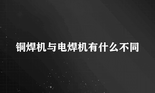 铜焊机与电焊机有什么不同