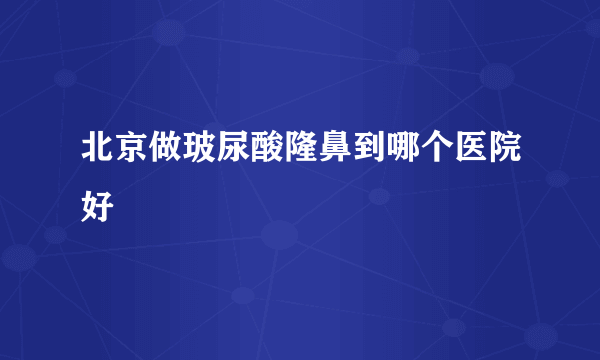 北京做玻尿酸隆鼻到哪个医院好