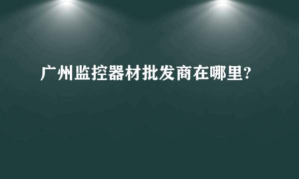 广州监控器材批发商在哪里?