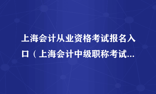 上海会计从业资格考试报名入口（上海会计中级职称考试报名入口）