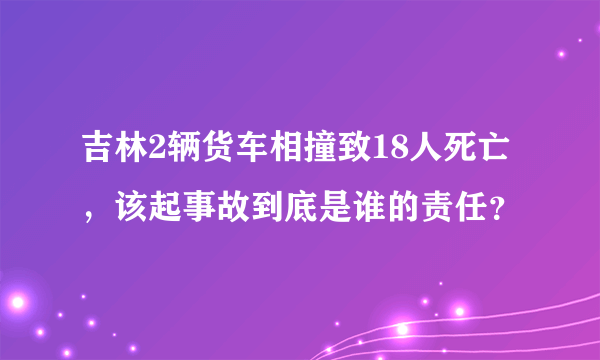 吉林2辆货车相撞致18人死亡，该起事故到底是谁的责任？