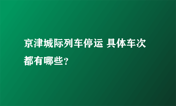 京津城际列车停运 具体车次都有哪些？