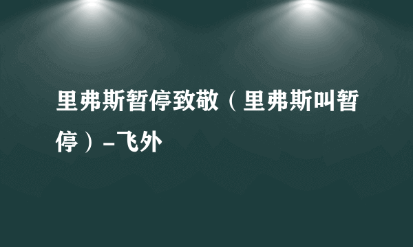 里弗斯暂停致敬（里弗斯叫暂停）-飞外