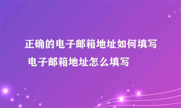 正确的电子邮箱地址如何填写 电子邮箱地址怎么填写