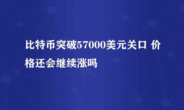 比特币突破57000美元关口 价格还会继续涨吗