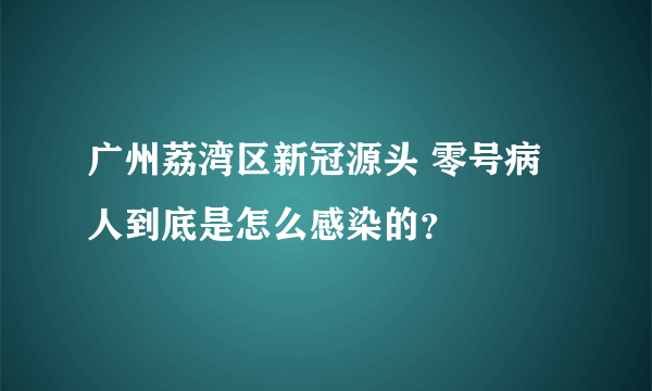 广州荔湾区新冠源头 零号病人到底是怎么感染的？