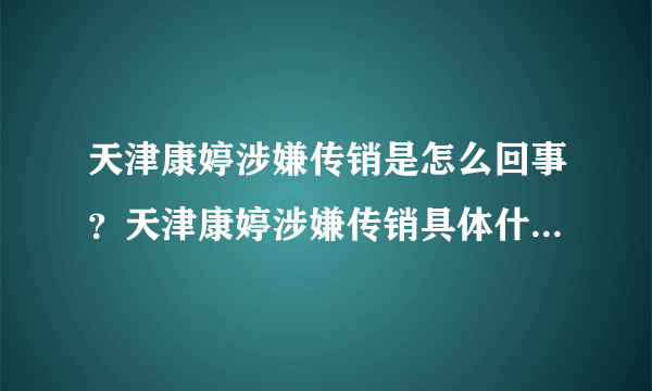 天津康婷涉嫌传销是怎么回事？天津康婷涉嫌传销具体什么情况？