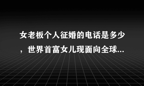 女老板个人征婚的电话是多少，世界首富女儿现面向全球征婚电话多少