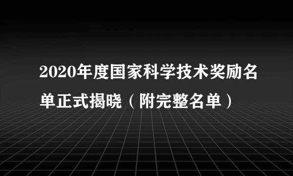 2020年度国家科学技术奖励名单正式揭晓（附完整名单）