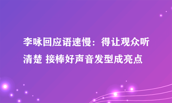 李咏回应语速慢：得让观众听清楚 接棒好声音发型成亮点