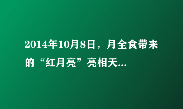 2014年10月8日，月全食带来的“红月亮”亮相天空，引起人们对月球的关注．我国发射的“嫦娥三号”探月卫