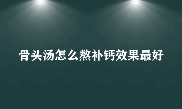 骨头汤怎么熬补钙效果最好