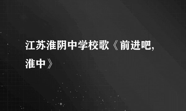 江苏淮阴中学校歌《前进吧,淮中》