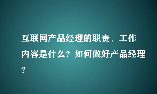 互联网产品经理的职责、工作内容是什么？如何做好产品经理？