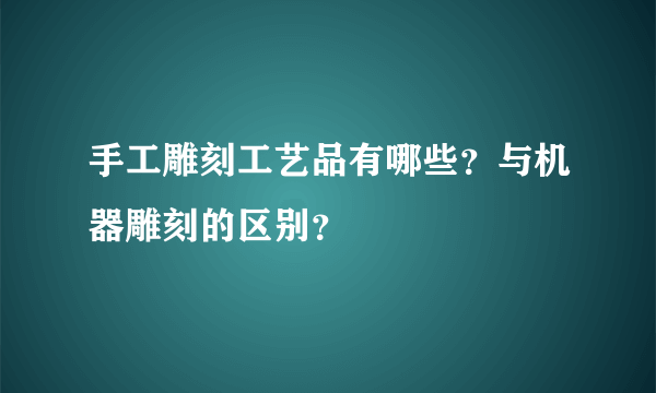 手工雕刻工艺品有哪些？与机器雕刻的区别？