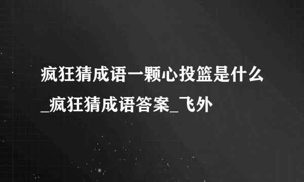 疯狂猜成语一颗心投篮是什么_疯狂猜成语答案_飞外