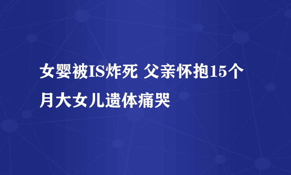 女婴被IS炸死 父亲怀抱15个月大女儿遗体痛哭