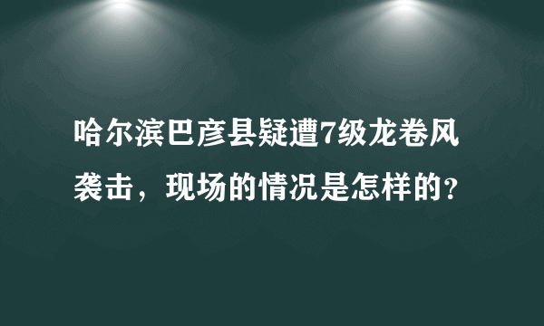 哈尔滨巴彦县疑遭7级龙卷风袭击，现场的情况是怎样的？