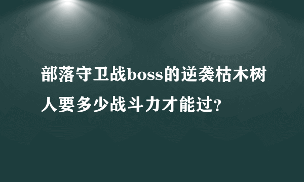 部落守卫战boss的逆袭枯木树人要多少战斗力才能过？