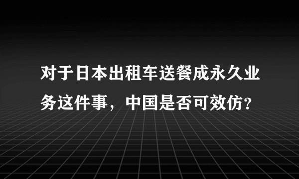 对于日本出租车送餐成永久业务这件事，中国是否可效仿？