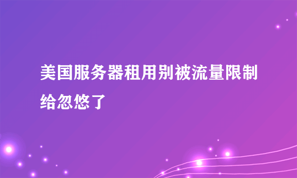 美国服务器租用别被流量限制给忽悠了