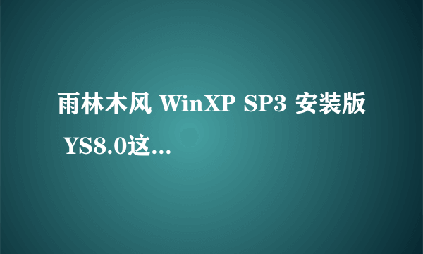 雨林木风 WinXP SP3 安装版 YS8.0这个版本有人用过吗?怎么样