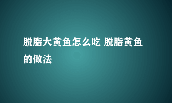 脱脂大黄鱼怎么吃 脱脂黄鱼的做法