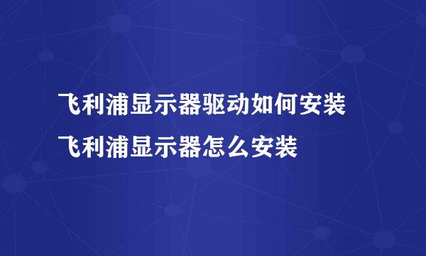 飞利浦显示器驱动如何安装 飞利浦显示器怎么安装