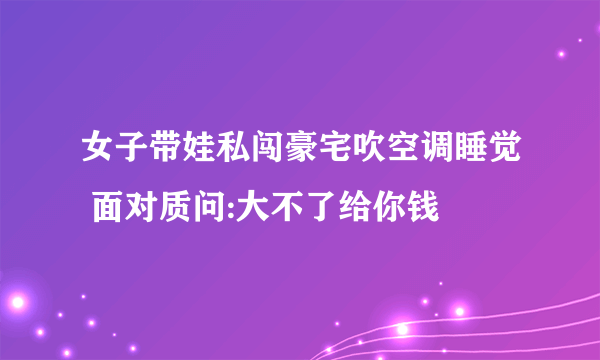 女子带娃私闯豪宅吹空调睡觉 面对质问:大不了给你钱