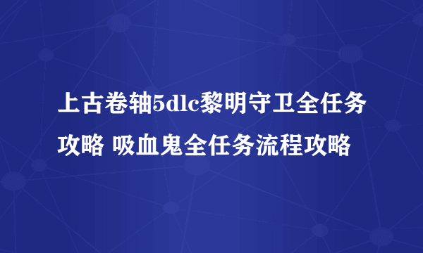 上古卷轴5dlc黎明守卫全任务攻略 吸血鬼全任务流程攻略