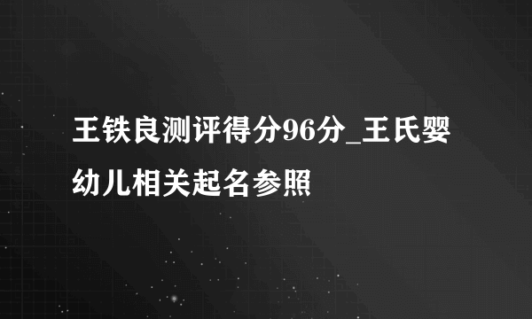 王铁良测评得分96分_王氏婴幼儿相关起名参照