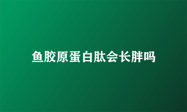 鱼胶原蛋白肽会长胖吗