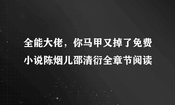 全能大佬，你马甲又掉了免费小说陈烟儿邵清衍全章节阅读