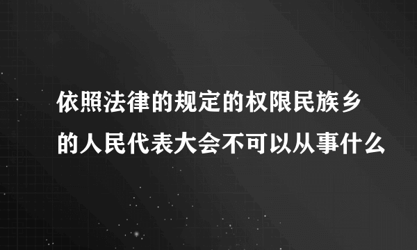 依照法律的规定的权限民族乡的人民代表大会不可以从事什么