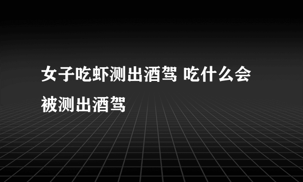 女子吃虾测出酒驾 吃什么会被测出酒驾