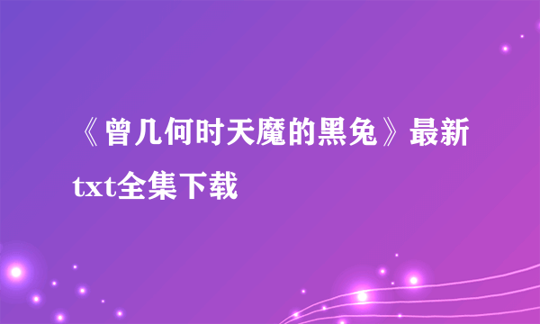 《曾几何时天魔的黑兔》最新txt全集下载