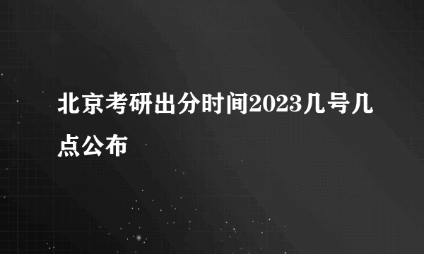 北京考研出分时间2023几号几点公布