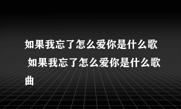 如果我忘了怎么爱你是什么歌 如果我忘了怎么爱你是什么歌曲