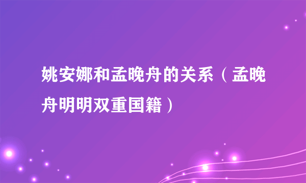 姚安娜和孟晚舟的关系（孟晚舟明明双重国籍）