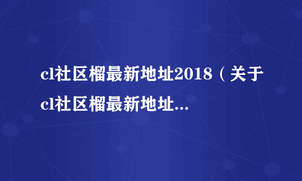 cl社区榴最新地址2018（关于cl社区榴最新地址2018的简介）