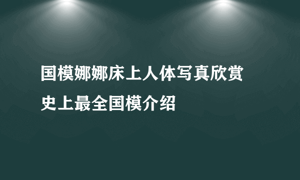 国模娜娜床上人体写真欣赏 史上最全国模介绍